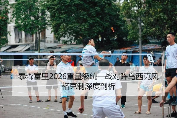 泰森富里2026重量级统一战对阵乌西克风格克制深度剖析