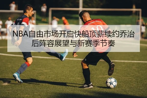 NBA自由市场开启快船顶薪续约乔治后阵容展望与新赛季节奏