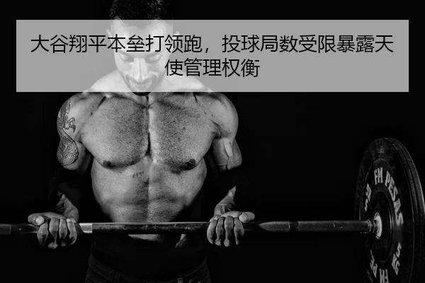 大谷翔平本垒打领跑，投球局数受限暴露天使管理权衡